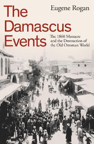 The Damascus Events - The 1860 Massacre and The Destruction of The Old Ottoman World | Eugene Rogan